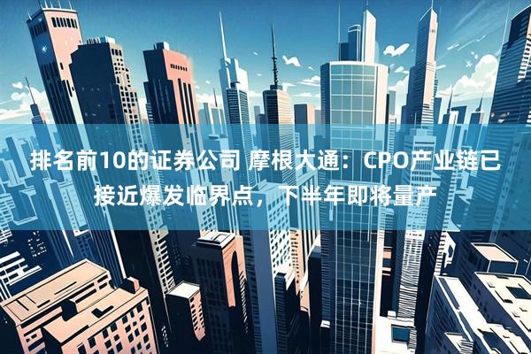 排名前10的证券公司 摩根大通：CPO产业链已接近爆发临界点，下半年即将量产