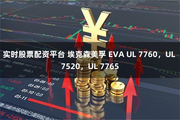 实时股票配资平台 埃克森美孚 EVA UL 7760，UL 7520，UL 7765