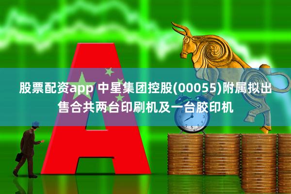 股票配资app 中星集团控股(00055)附属拟出售合共两台印刷机及一台胶印机