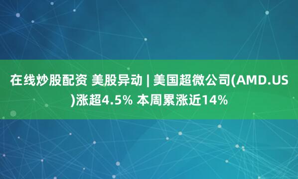 在线炒股配资 美股异动 | 美国超微公司(AMD.US)涨超4.5% 本周累涨近14%