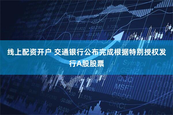 线上配资开户 交通银行公布完成根据特别授权发行A股股票