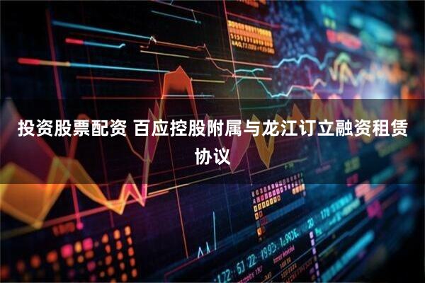 投资股票配资 百应控股附属与龙江订立融资租赁协议