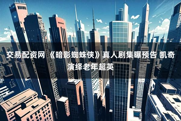 交易配资网 《暗影蜘蛛侠》真人剧集曝预告 凯奇演绎老年超英