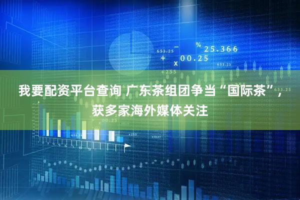 我要配资平台查询 广东茶组团争当“国际茶”，获多家海外媒体关注