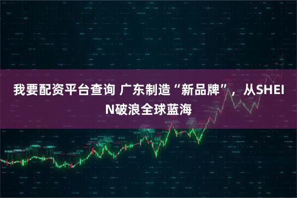 我要配资平台查询 广东制造“新品牌”，从SHEIN破浪全球蓝海