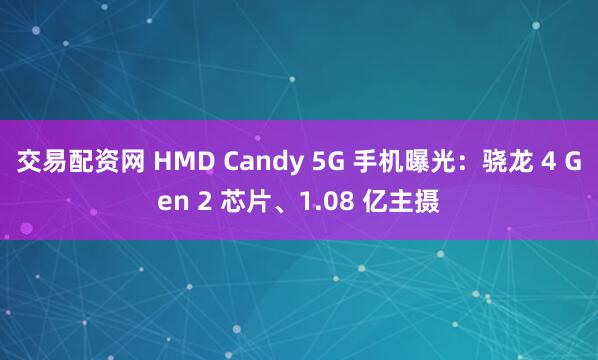 交易配资网 HMD Candy 5G 手机曝光：骁龙 4 Gen 2 芯片、1.08 亿主摄