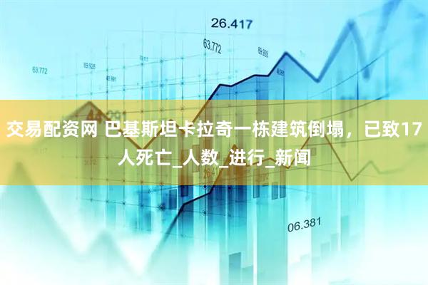 交易配资网 巴基斯坦卡拉奇一栋建筑倒塌，已致17人死亡_人数_进行_新闻