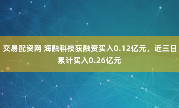 交易配资网 海融科技获融资买入0.12亿元，近三日累计买入0.26亿元