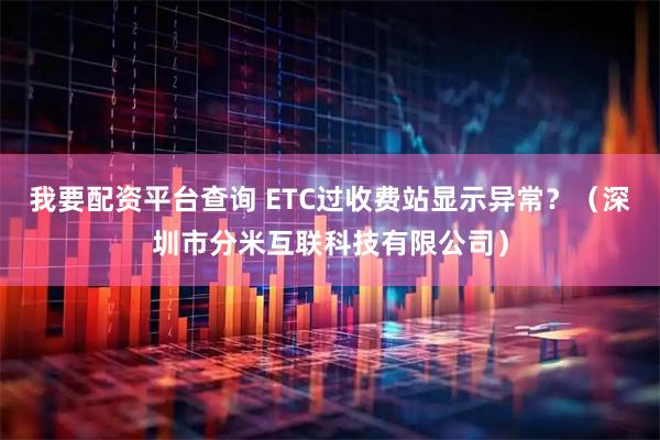 我要配资平台查询 ETC过收费站显示异常？（深圳市分米互联科技有限公司）