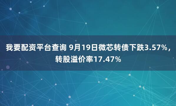 我要配资平台查询 9月19日微芯转债下跌3.57%，转股溢价率17.47%