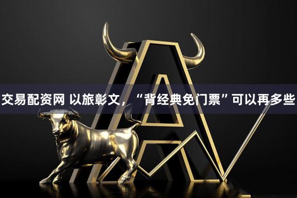 交易配资网 以旅彰文，“背经典免门票”可以再多些