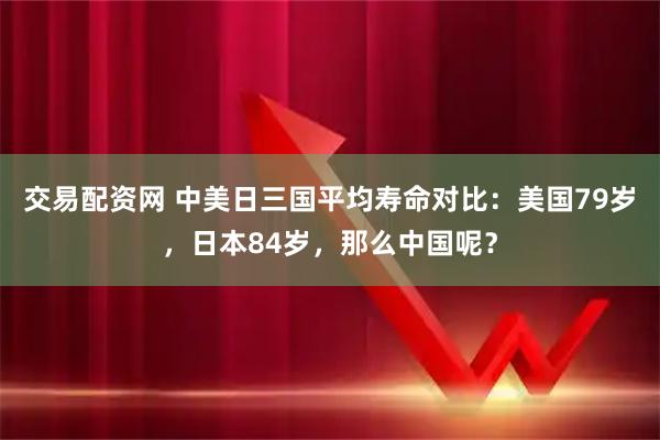 交易配资网 中美日三国平均寿命对比：美国79岁，日本84岁，那么中国呢？