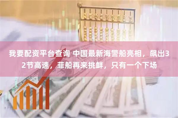 我要配资平台查询 中国最新海警船亮相，飙出32节高速，菲船再来挑衅，只有一个下场