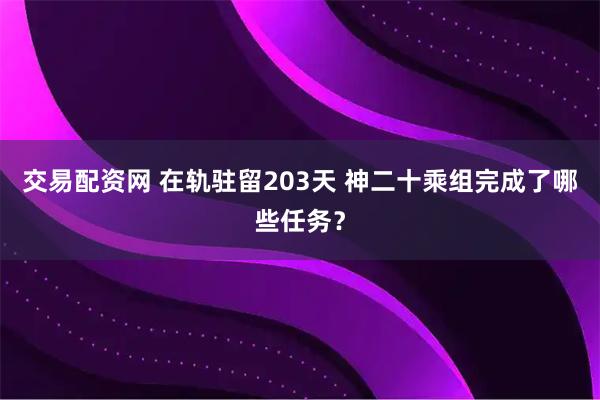 交易配资网 在轨驻留203天 神二十乘组完成了哪些任务？