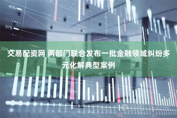 交易配资网 两部门联合发布一批金融领域纠纷多元化解典型案例
