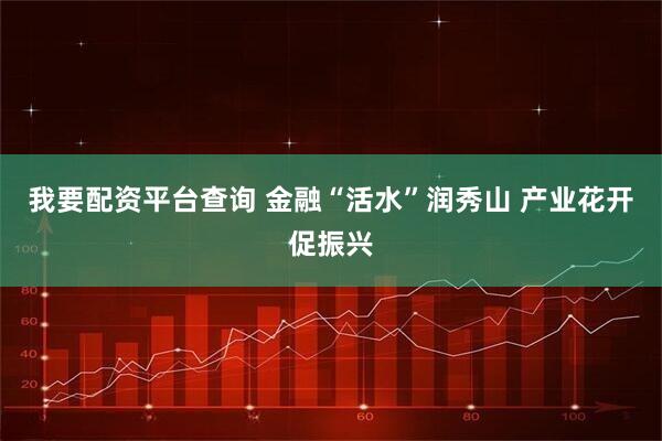 我要配资平台查询 金融“活水”润秀山 产业花开促振兴