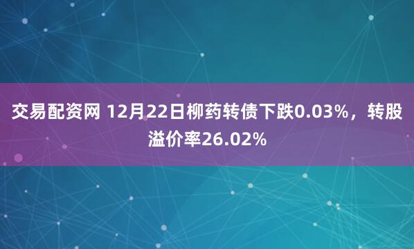交易配资网 12月22日柳药转债下跌0.03%，转股溢价率26.02%