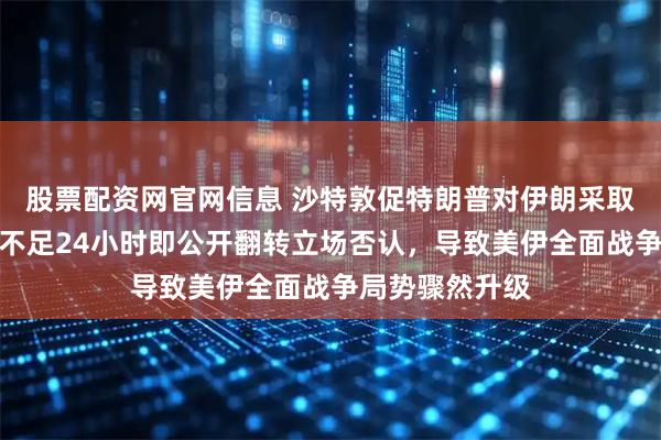 股票配资网官网信息 沙特敦促特朗普对伊朗采取军事行动后，不足24小时即公开翻转立场否认，导致美伊全面战争局势骤然升级