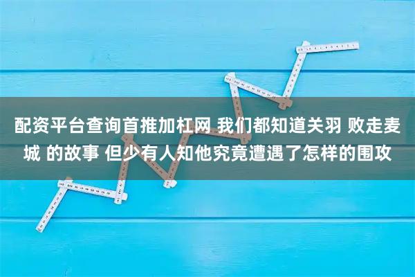 配资平台查询首推加杠网 我们都知道关羽 败走麦城 的故事 但少有人知他究竟遭遇了怎样的围攻