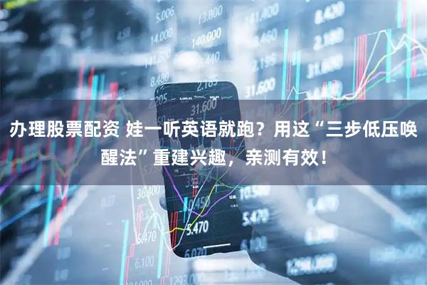 办理股票配资 娃一听英语就跑？用这“三步低压唤醒法”重建兴趣，亲测有效！