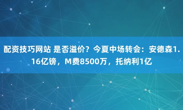 配资技巧网站 是否溢价？今夏中场转会：安德森1.16亿镑，M费8500万，托纳利1亿
